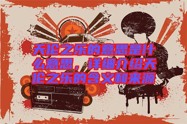 天倫之樂的意思是什么意思，詳細介紹天倫之樂的含義和來源