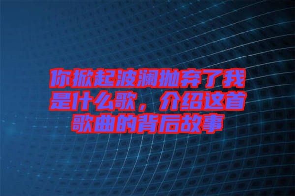 你掀起波瀾拋棄了我是什么歌，介紹這首歌曲的背后故事