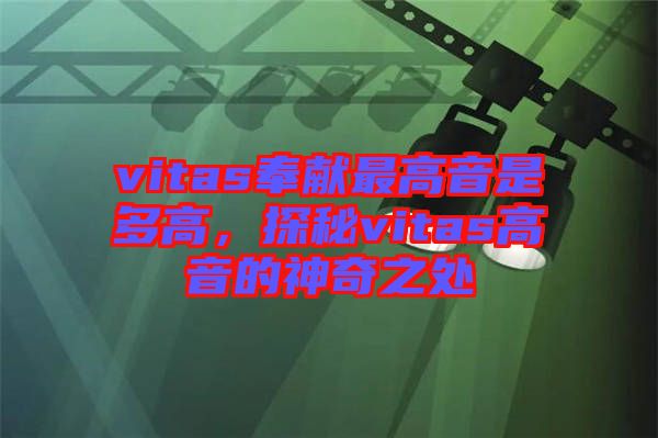 vitas奉獻最高音是多高，探秘vitas高音的神奇之處