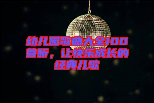 幼兒園歌曲大全100首聽(tīng)，讓快樂(lè)成長(zhǎng)的經(jīng)典兒歌