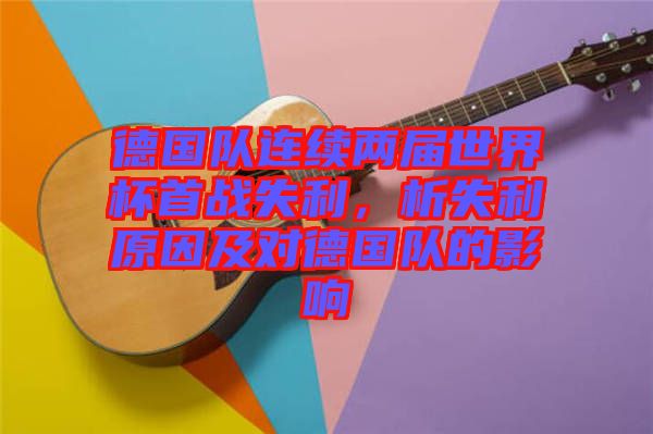 德國隊(duì)連續(xù)兩屆世界杯首戰(zhàn)失利，析失利原因及對(duì)德國隊(duì)的影響