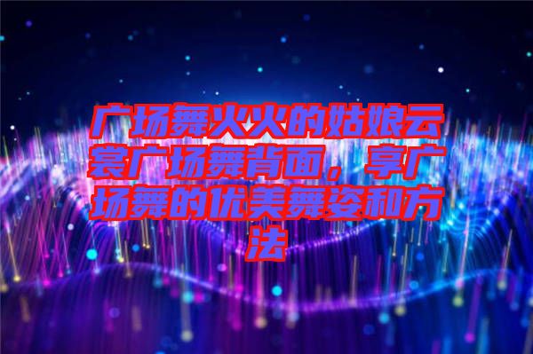 廣場(chǎng)舞火火的姑娘云裳廣場(chǎng)舞背面，享廣場(chǎng)舞的優(yōu)美舞姿和方法