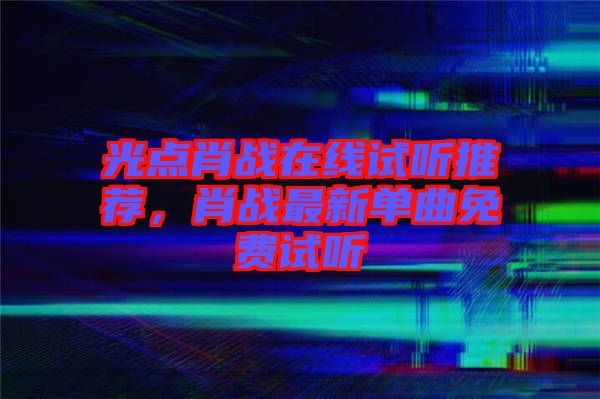光點(diǎn)肖戰(zhàn)在線試聽推薦，肖戰(zhàn)最新單曲免費(fèi)試聽