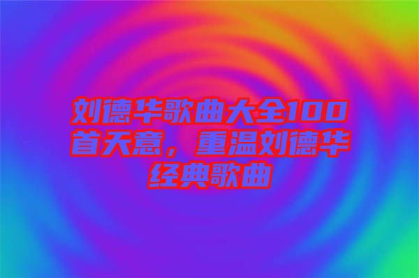 劉德華歌曲大全100首天意，重溫劉德華經(jīng)典歌曲