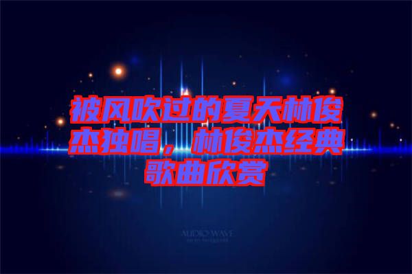 被風吹過的夏天林俊杰獨唱，林俊杰經(jīng)典歌曲欣賞