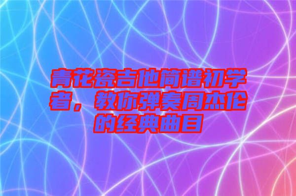 青花瓷吉他簡譜初學者，教你彈奏周杰倫的經(jīng)典曲目