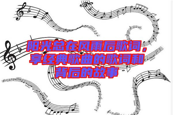 陽光總在風雨后歌詞，享經(jīng)典歌曲的歌詞和背后的故事