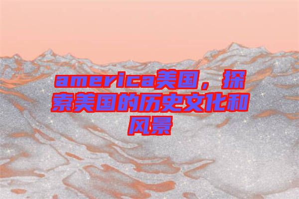 america美國，探索美國的歷史文化和風景