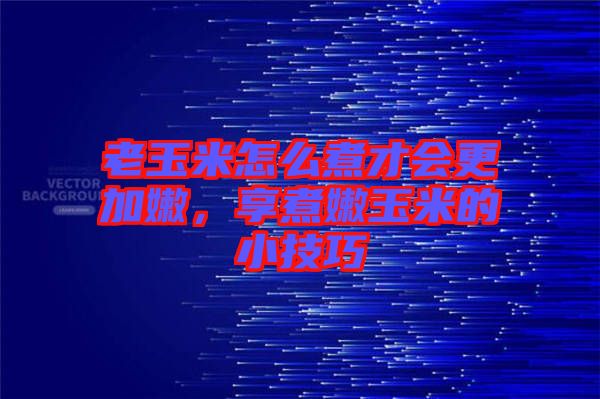 老玉米怎么煮才會更加嫩，享煮嫩玉米的小技巧
