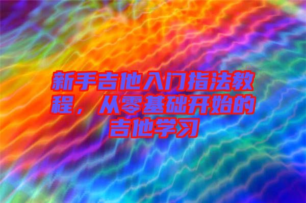 新手吉他入門指法教程，從零基礎(chǔ)開始的吉他學(xué)習(xí)