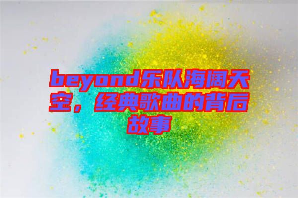 beyond樂隊海闊天空，經典歌曲的背后故事