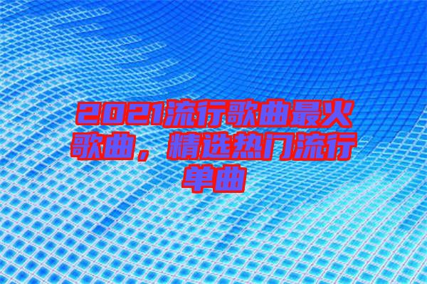 2021流行歌曲最火歌曲，精選熱門流行單曲