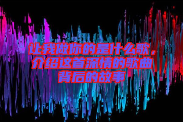 讓我做你的是什么歌，介紹這首深情的歌曲背后的故事