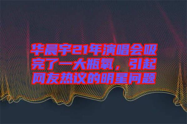 華晨宇21年演唱會吸完了一大瓶氧，引起網(wǎng)友熱議的明星問題