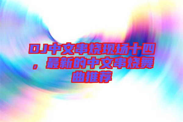 DJ中文串燒現(xiàn)場十四，最新的中文串燒舞曲推薦