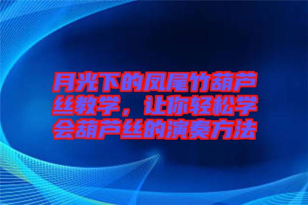 月光下的鳳尾竹葫蘆絲教學(xué)，讓你輕松學(xué)會葫蘆絲的演奏方法