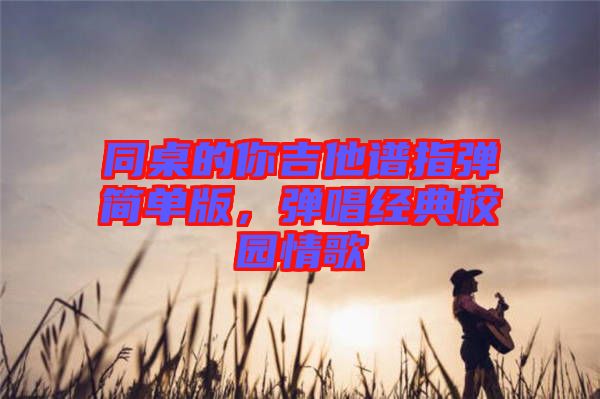 同桌的你吉他譜指彈簡(jiǎn)單版，彈唱經(jīng)典校園情歌