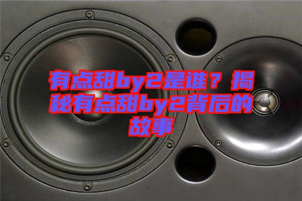 有點(diǎn)甜by2是誰(shuí)？揭秘有點(diǎn)甜by2背后的故事