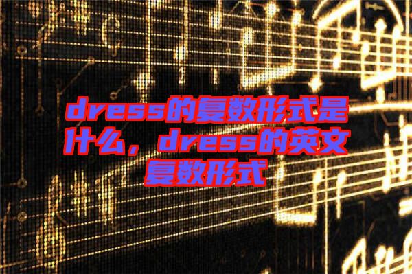 dress的復(fù)數(shù)形式是什么，dress的英文復(fù)數(shù)形式