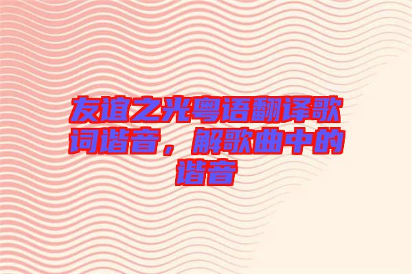 友誼之光粵語翻譯歌詞諧音，解歌曲中的諧音