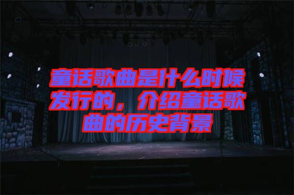 童話歌曲是什么時候發(fā)行的，介紹童話歌曲的歷史背景
