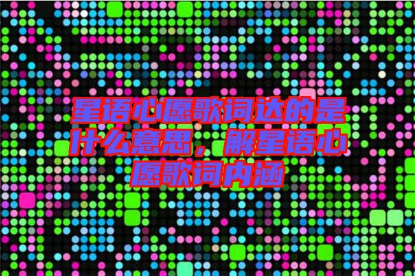 星語心愿歌詞達的是什么意思，解星語心愿歌詞內(nèi)涵
