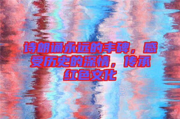 詩朗誦永遠的豐碑，感受歷史的深情，傳承紅色文化