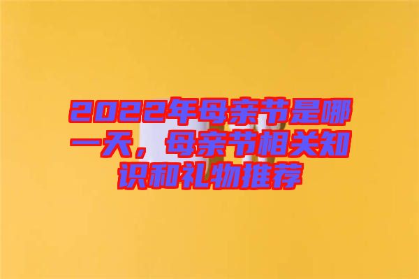 2022年母親節(jié)是哪一天，母親節(jié)相關(guān)知識(shí)和禮物推薦