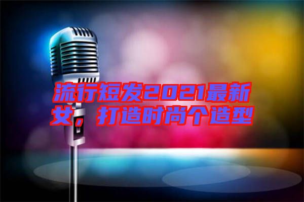流行短發(fā)2021最新女，打造時尚個造型