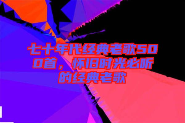 七十年代經(jīng)典老歌500首，懷舊時光必聽的經(jīng)典老歌