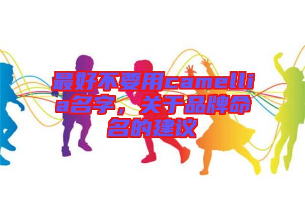 最好不要用camellia名字，關(guān)于品牌命名的建議