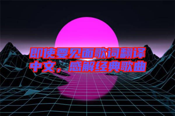 即使要見面歌詞翻譯中文，感解經(jīng)典歌曲