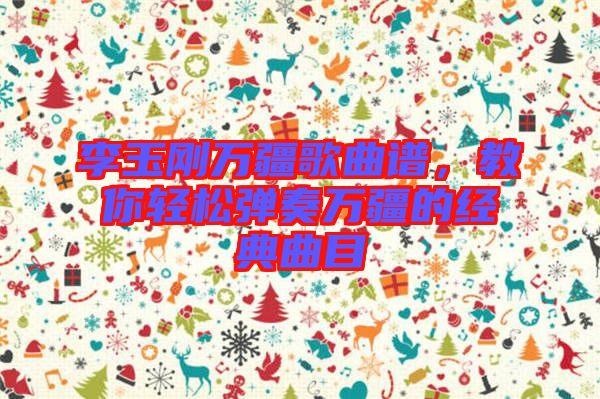 李玉剛?cè)f疆歌曲譜，教你輕松彈奏萬疆的經(jīng)典曲目