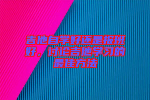吉他自學(xué)好還是報(bào)班好，討論吉他學(xué)習(xí)的最佳方法