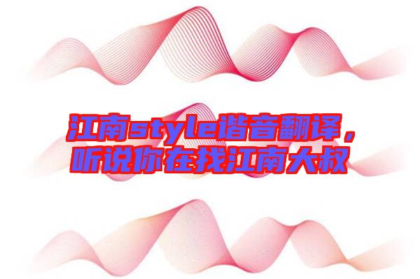 江南style諧音翻譯，聽(tīng)說(shuō)你在找江南大叔