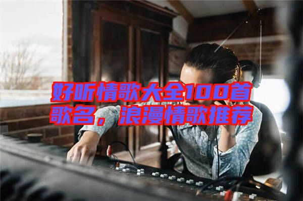 好聽情歌大全100首歌名，浪漫情歌推薦