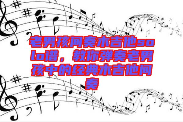老男孩間奏木吉他solo譜，教你彈奏老男孩中的經(jīng)典木吉他間奏