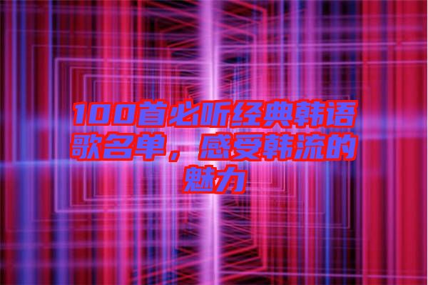 100首必聽經(jīng)典韓語歌名單，感受韓流的魅力