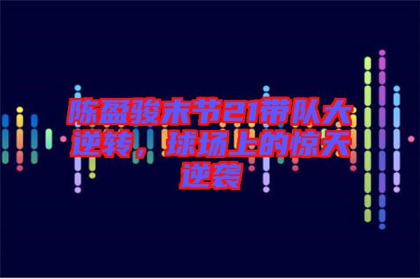 陳盈駿末節(jié)21帶隊(duì)大逆轉(zhuǎn)，球場(chǎng)上的驚天逆襲