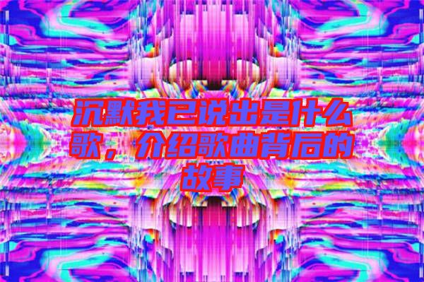 沉默我已說出是什么歌，介紹歌曲背后的故事
