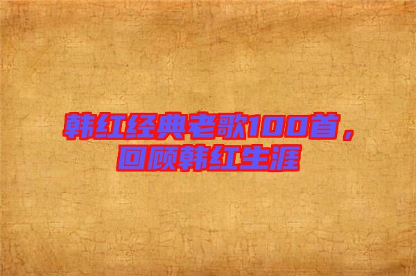 韓紅經(jīng)典老歌100首，回顧韓紅生涯
