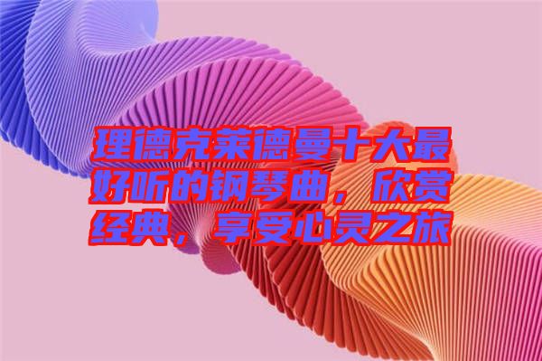 理德克萊德曼十大最好聽的鋼琴曲，欣賞經典，享受心靈之旅