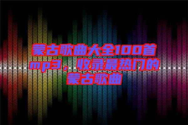 蒙古歌曲大全100首mp3，收錄最熱門(mén)的蒙古歌曲