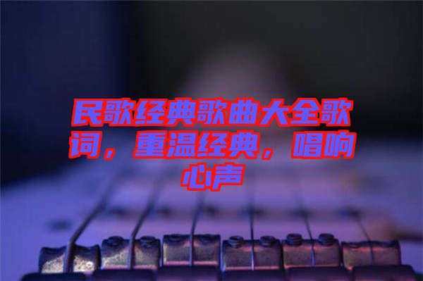 民歌經(jīng)典歌曲大全歌詞，重溫經(jīng)典，唱響心聲