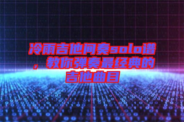 冷雨吉他間奏solo譜，教你彈奏最經(jīng)典的吉他曲目