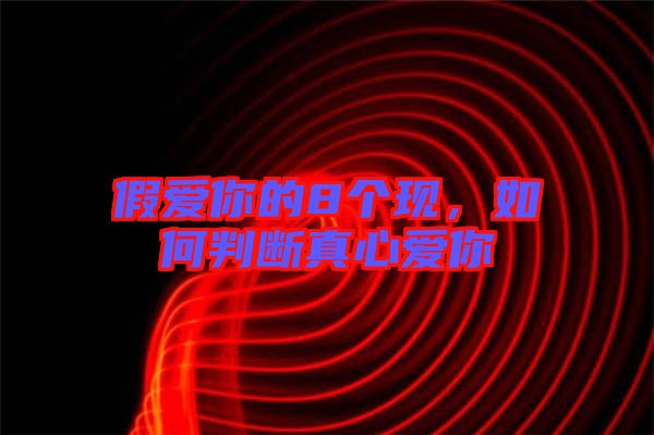 假愛你的8個現(xiàn)，如何判斷真心愛你