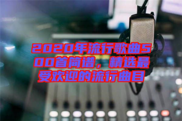 2020年流行歌曲500首簡(jiǎn)譜，精選最受歡迎的流行曲目