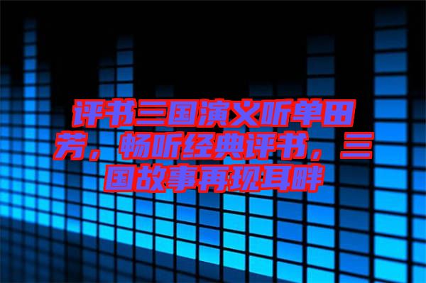 評(píng)書三國演義聽單田芳，暢聽經(jīng)典評(píng)書，三國故事再現(xiàn)耳畔