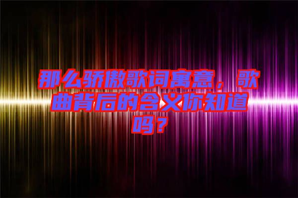 那么驕傲歌詞寓意，歌曲背后的含義你知道嗎？
