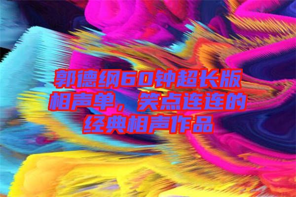 郭德綱60鐘超長(zhǎng)版相聲單，笑點(diǎn)連連的經(jīng)典相聲作品